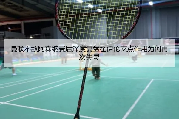 曼联不敌阿森纳赛后深度复盘霍伊伦支点作用为何再次失灵